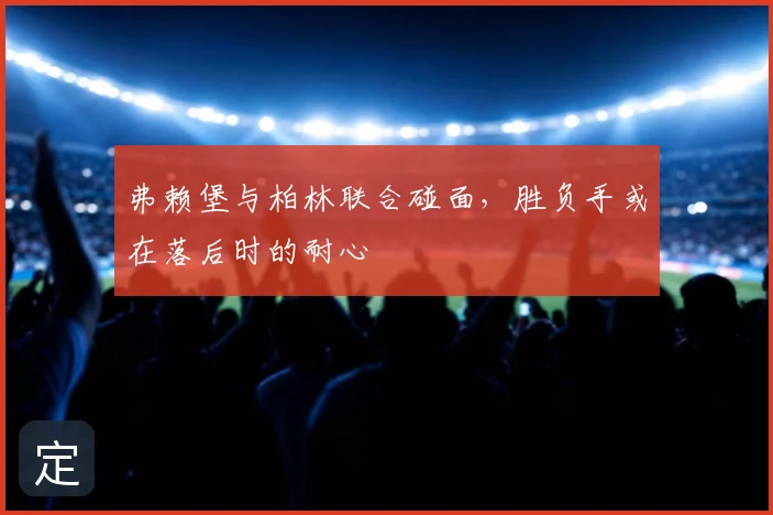 弗赖堡与柏林联合碰面，胜负手或在落后时的耐心